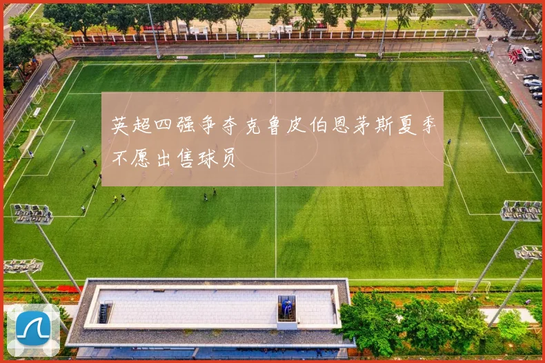 英超四强争夺克鲁皮伯恩茅斯夏季不愿出售球员