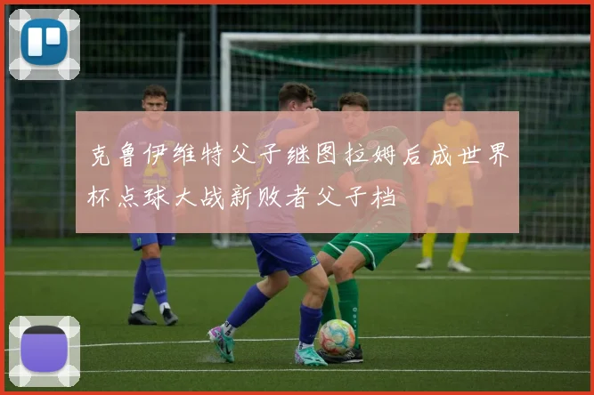 克鲁伊维特父子继图拉姆后成世界杯点球大战新败者父子档