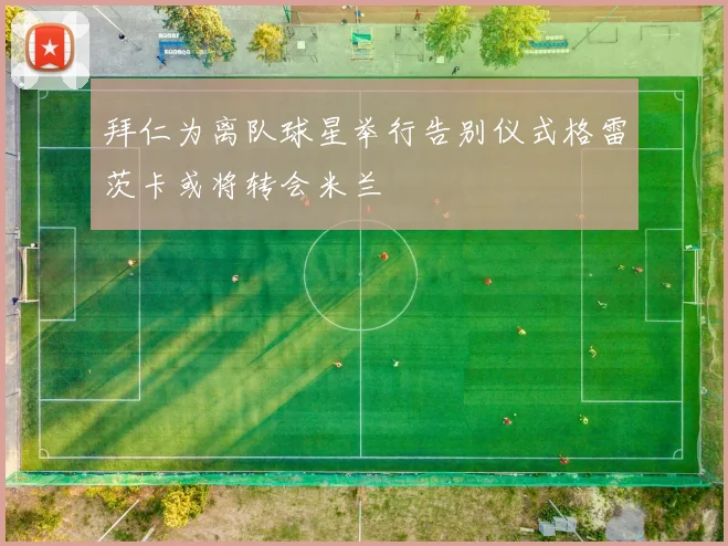 拜仁为离队球星举行告别仪式格雷茨卡或将转会米兰
