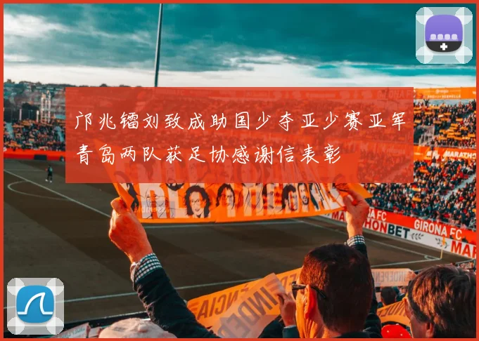 邝兆镭刘致成助国少夺亚少赛亚军青岛两队获足协感谢信表彰