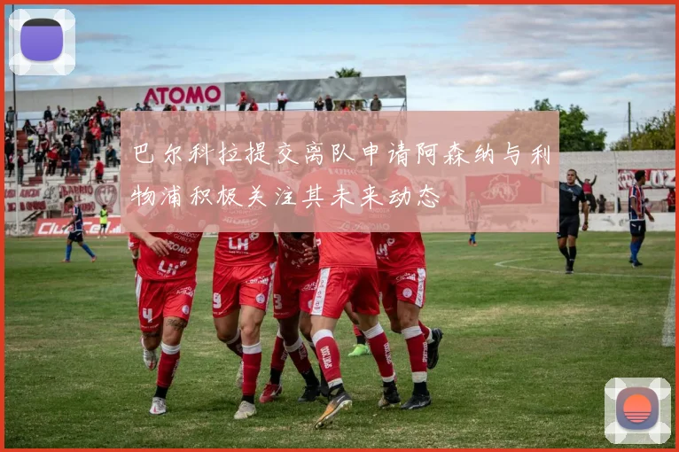 巴尔科拉提交离队申请阿森纳与利物浦积极关注其未来动态