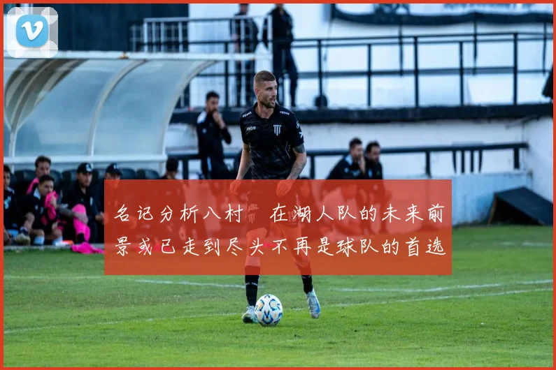 名记分析八村塁在湖人队的未来前景或已走到尽头不再是球队的首选目标
