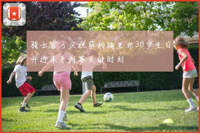 骑士官方庆祝萨姆梅里尔30岁生日并迎来系列赛关键时刻