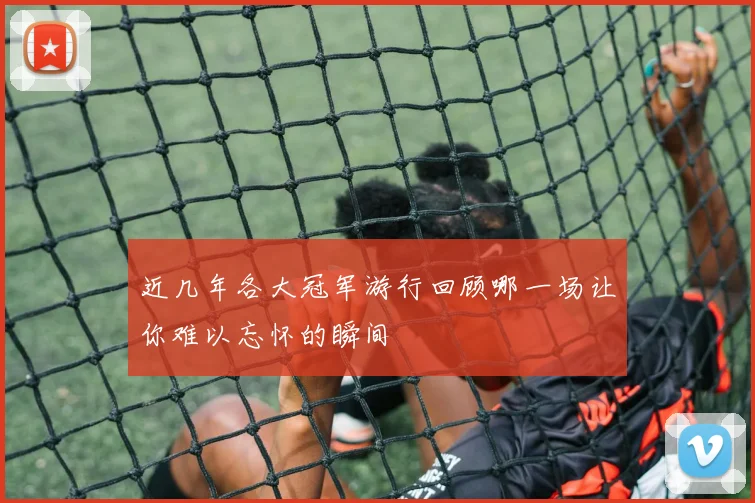 近几年各大冠军游行回顾哪一场让你难以忘怀的瞬间