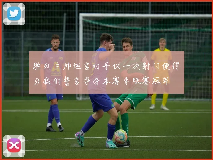 胜利主帅坦言对手仅一次射门便得分我们誓言争夺本赛季联赛冠军
