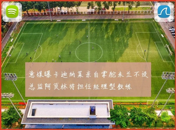 意媒曝卡迪纳莱亲自掌舵米兰不设总监阿莫林将担任经理型教练
