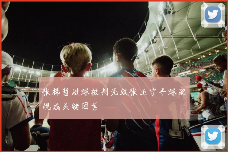 张稀哲进球被判无效张玉宁手球犯规成关键因素