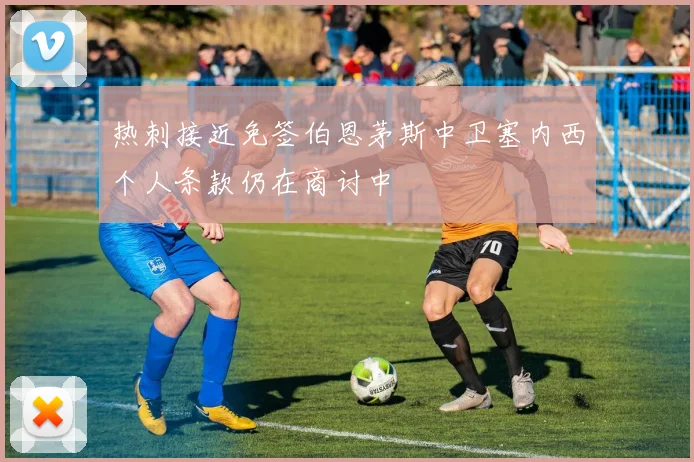 热刺接近免签伯恩茅斯中卫塞内西个人条款仍在商讨中