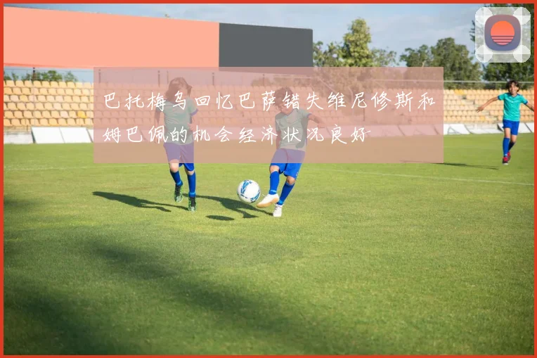 巴托梅乌回忆巴萨错失维尼修斯和姆巴佩的机会经济状况良好