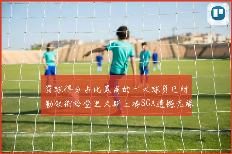 罚球得分占比最高的十大球员巴特勒领衔哈登里夫斯上榜SGA遗憾无缘