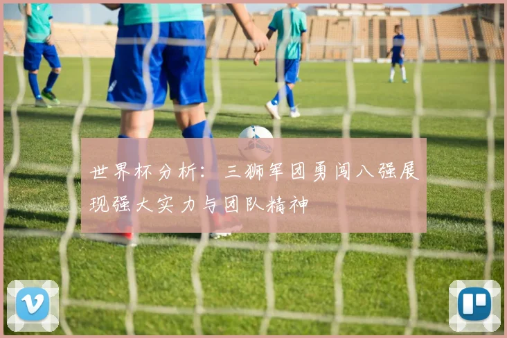 世界杯分析：三狮军团勇闯八强展现强大实力与团队精神