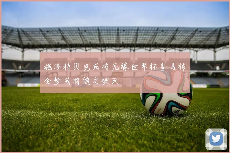 施洛特贝克或将无缘世界杯皇马转会梦或将随之破灭