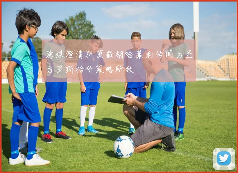 意媒澄清科莫截胡哈莱利传闻为圣吉罗斯抬价策略所致