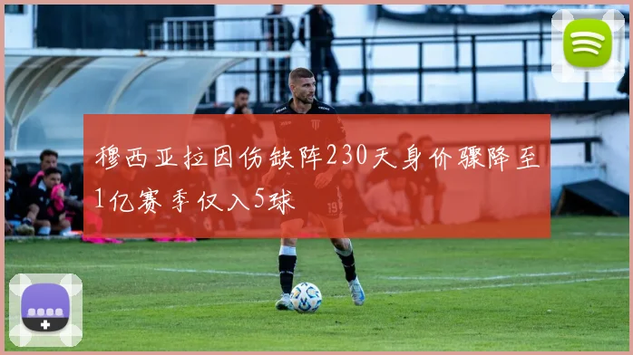 穆西亚拉因伤缺阵230天身价骤降至1亿赛季仅入5球