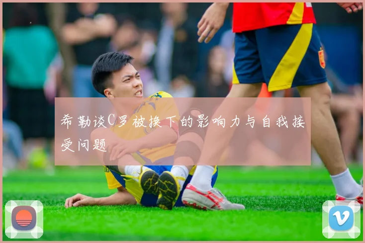 希勒谈C罗被换下的影响力与自我接受问题