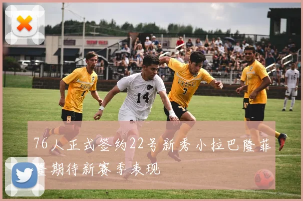 76人正式签约22号新秀小拉巴隆菲隆期待新赛季表现
