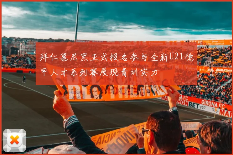 拜仁慕尼黑正式报名参与全新U21德甲人才系列赛展现青训实力