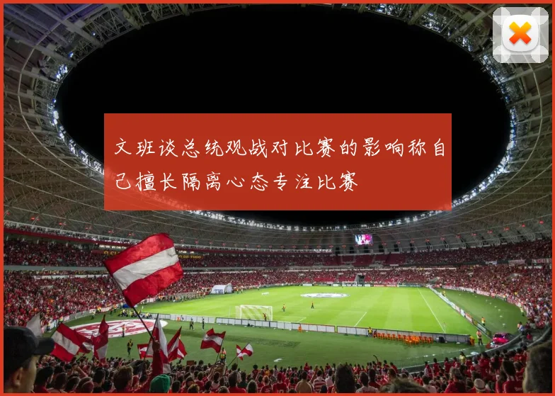文班谈总统观战对比赛的影响称自己擅长隔离心态专注比赛