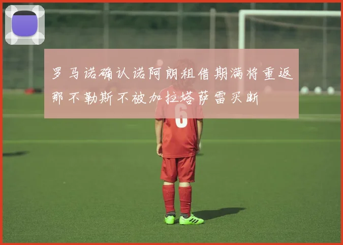 罗马诺确认诺阿朗租借期满将重返那不勒斯不被加拉塔萨雷买断