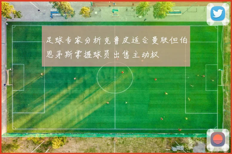 足球专家分析克鲁皮适合曼联但伯恩茅斯掌握球员出售主动权