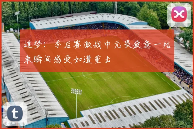 追梦：季后赛激战中无畏疲惫一结束瞬间感受如遭重击
