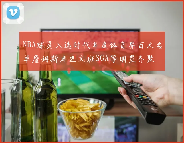 NBA球员入选时代年度体育界百大名单詹姆斯库里文班SGA等明星齐聚