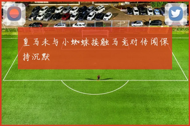 皇马未与小蜘蛛接触马竞对传闻保持沉默