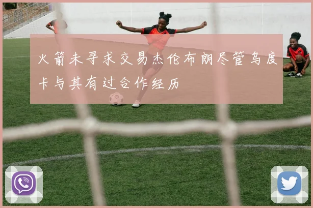 火箭未寻求交易杰伦布朗尽管乌度卡与其有过合作经历