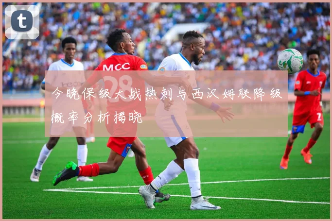 今晚保级大战热刺与西汉姆联降级概率分析揭晓