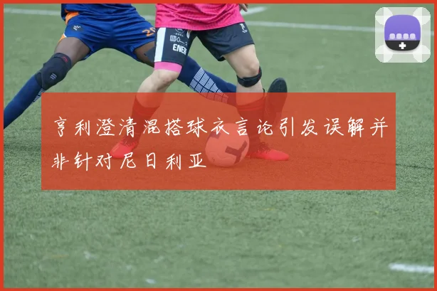 亨利澄清混搭球衣言论引发误解并非针对尼日利亚