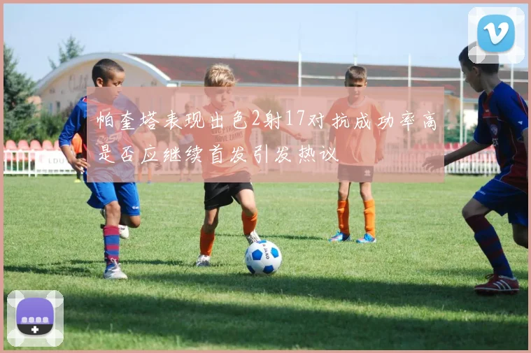 帕奎塔表现出色2射17对抗成功率高是否应继续首发引发热议