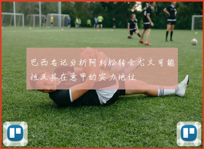 巴西名记分析阿利松转会尤文可能性及其在意甲的实力地位